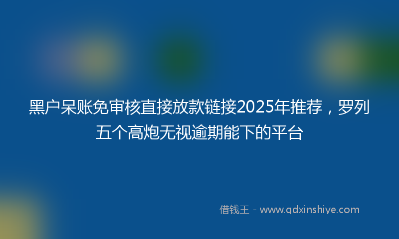 黑户呆账免审核直接放款链接2025年推荐，罗列五个高炮无视逾期能下的平台