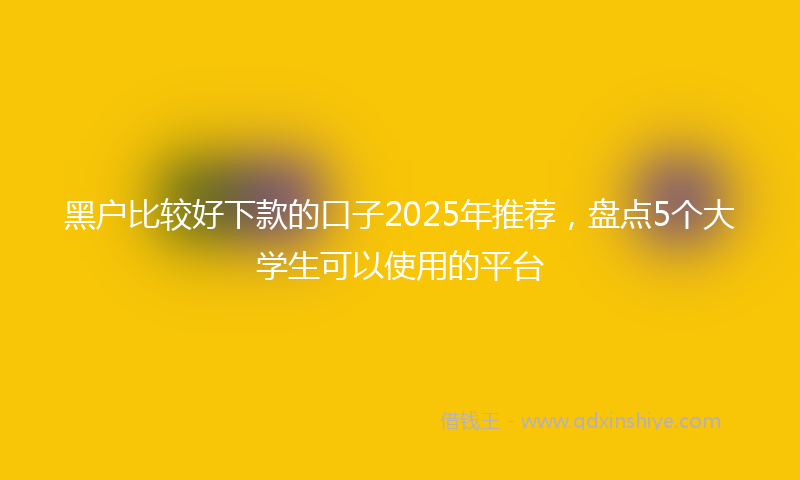 黑户比较好下款的口子2025年推荐，盘点5个大学生可以使用的平台
