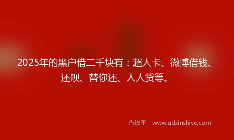 2025年的黑户借二千块有：超人卡、微博借钱、还呗、替你还、人人贷等。