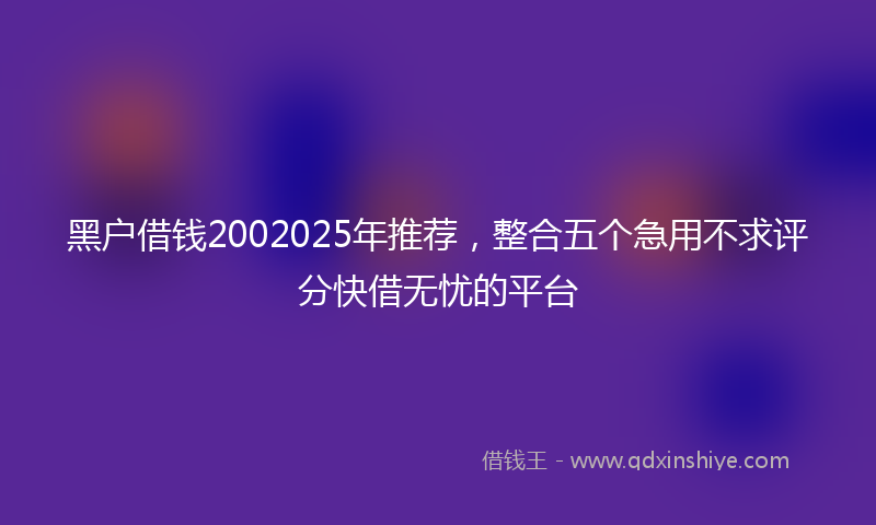 黑户借钱2002025年推荐，整合五个急用不求评分快借无忧的平台
