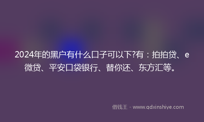 2024年的黑户有什么口子可以下?有：拍拍贷、e微贷、平安口袋银行、替你还、东方汇等。