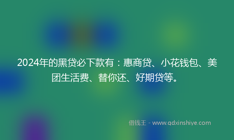 2024年的黑贷必下款有：惠商贷、小花钱包、美团生活费、替你还、好期贷等。