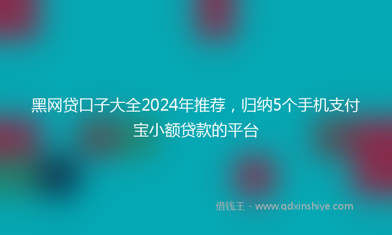 黑网贷口子大全2024年推荐，归纳5个手机支付宝小额贷款的平台