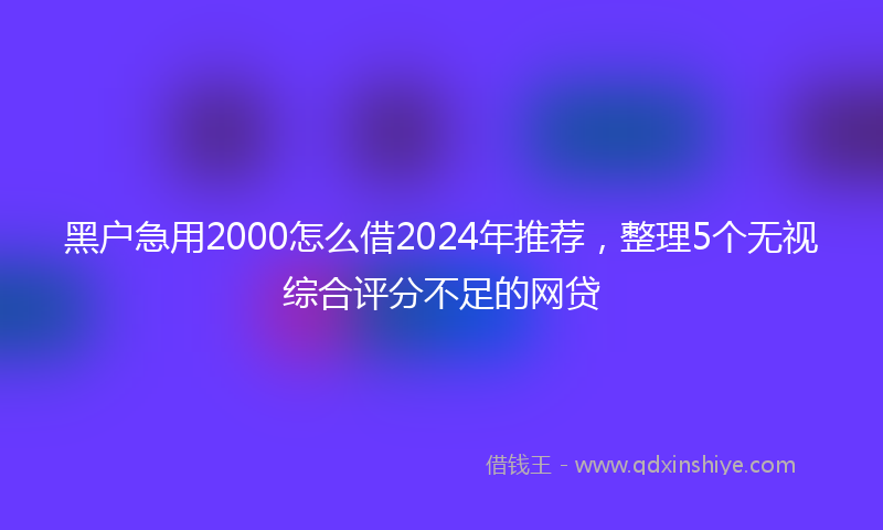 黑户急用2000怎么借2024年推荐，整理5个无视综合评分不足的网贷