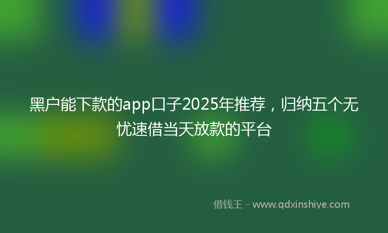 黑户能下款的app口子2025年推荐，归纳五个无忧速借当天放款的平台