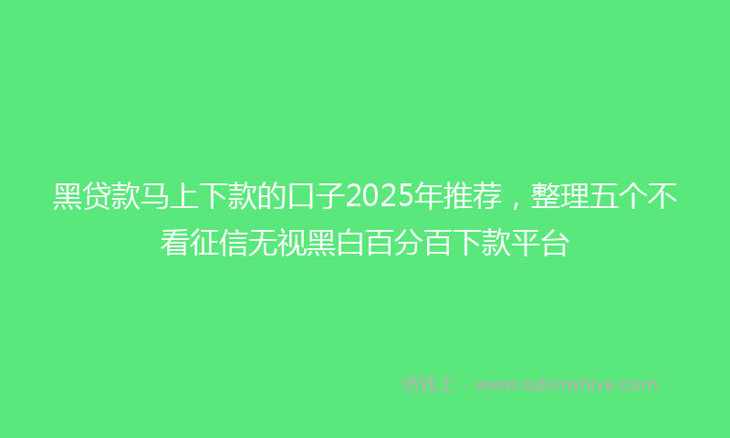 黑贷款马上下款的口子2025年推荐，整理五个不看征信无视黑白百分百下款平台