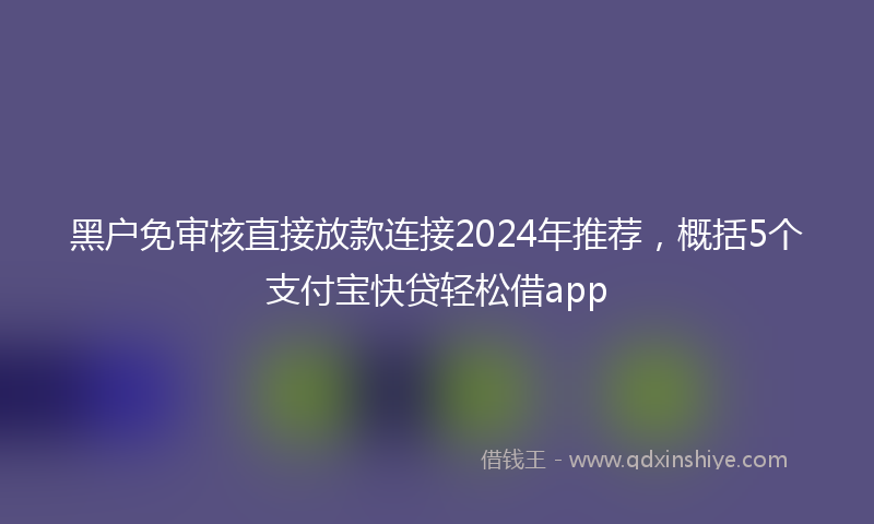 黑户免审核直接放款连接2024年推荐，概括5个支付宝快贷轻松借app