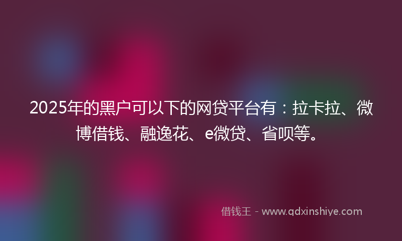 2025年的黑户可以下的网贷平台有：拉卡拉、微博借钱、融逸花、e微贷、省呗等。