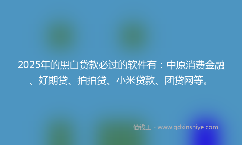 2025年的黑白贷款必过的软件有：中原消费金融、好期贷、拍拍贷、小米贷款、团贷网等。