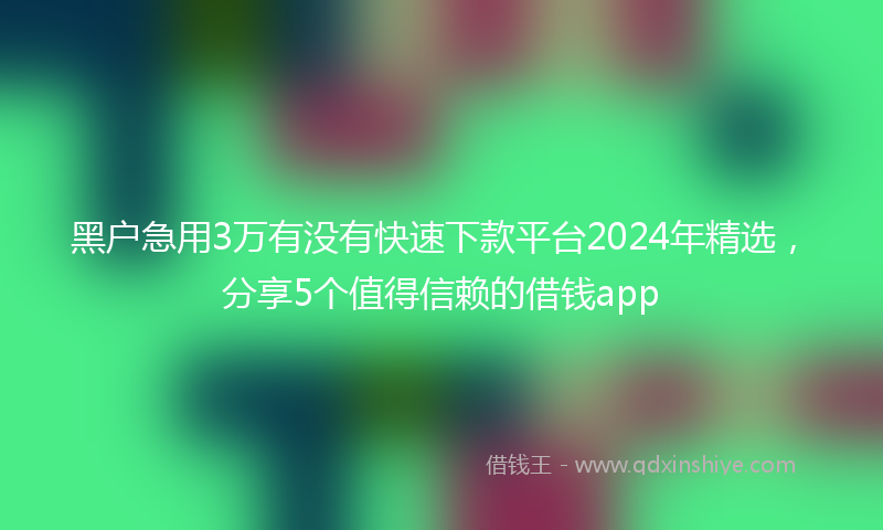 黑户急用3万有没有快速下款平台2024年精选，分享5个值得信赖的借钱app