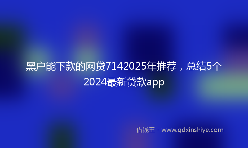 黑户能下款的网贷7142025年推荐，总结5个2024最新贷款app