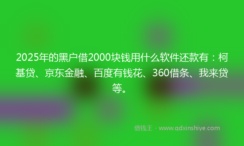 2025年的黑户借2000块钱用什么软件还款有：柯基贷、京东金融、百度有钱花、360借条、我来贷等。