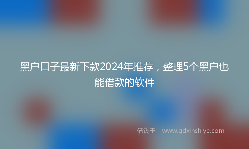 黑户口子最新下款2024年推荐，整理5个黑户也能借款的软件