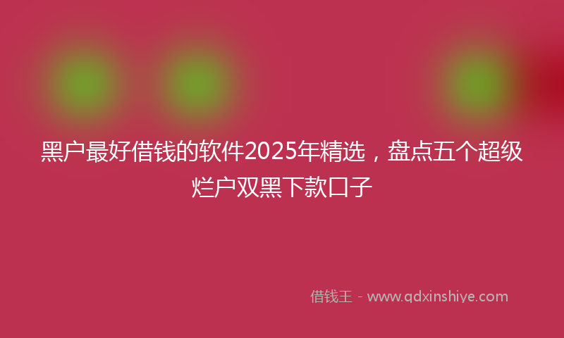 黑户最好借钱的软件2025年精选，盘点五个超级烂户双黑下款口子