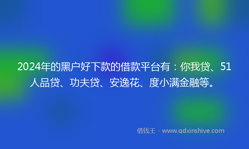 2024年的黑户好下款的借款平台有：你我贷、51人品贷、功夫贷、安逸花、度小满金融等。