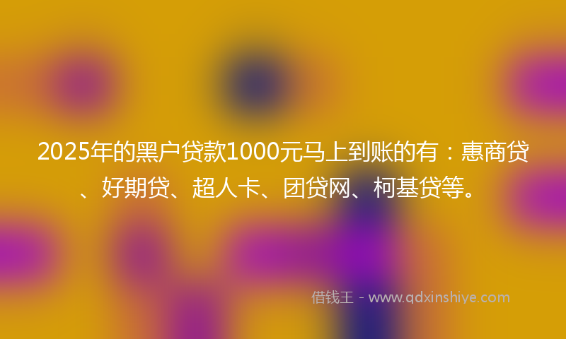 2025年的黑户贷款1000元马上到账的有：惠商贷、好期贷、超人卡、团贷网、柯基贷等。