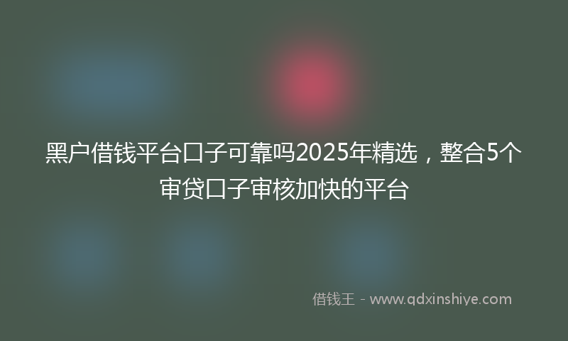黑户借钱平台口子可靠吗2025年精选，整合5个审贷口子审核加快的平台