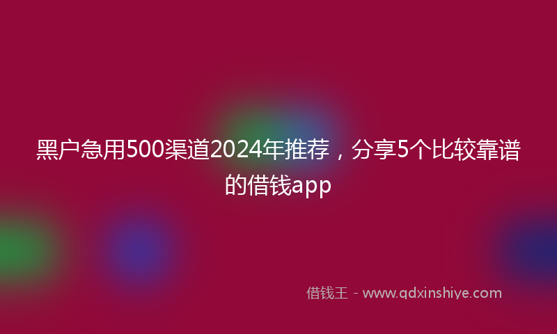 黑户急用500渠道2024年推荐，分享5个比较靠谱的借钱app