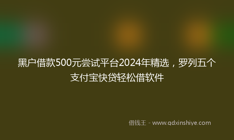 黑户借款500元尝试平台2024年精选，罗列五个支付宝快贷轻松借软件