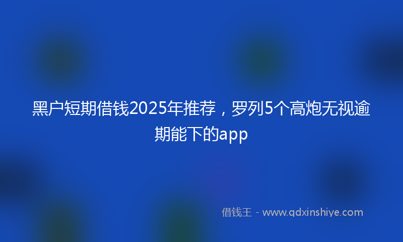 黑户短期借钱2025年推荐，罗列5个高炮无视逾期能下的app