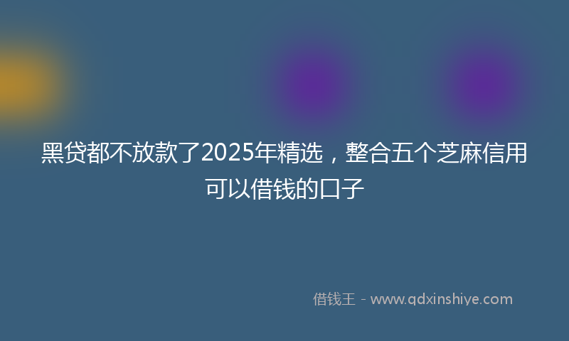 黑贷都不放款了2025年精选，整合五个芝麻信用可以借钱的口子