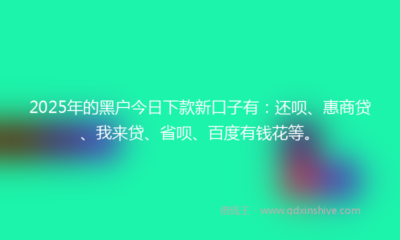 2025年的黑户今日下款新口子有：还呗、惠商贷、我来贷、省呗、百度有钱花等。