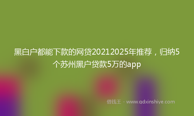 黑白户都能下款的网贷20212025年推荐，归纳5个苏州黑户贷款5万的app