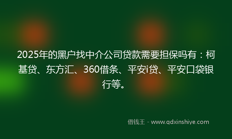 2025年的黑户找中介公司贷款需要担保吗有：柯基贷、东方汇、360借条、平安i贷、平安口袋银行等。