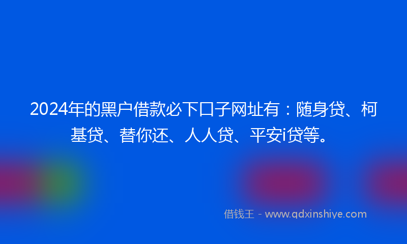 2024年的黑户借款必下口子网址有：随身贷、柯基贷、替你还、人人贷、平安i贷等。