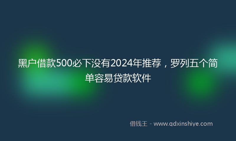 黑户借款500必下没有2024年推荐，罗列五个简单容易贷款软件