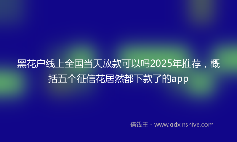 黑花户线上全国当天放款可以吗2025年推荐，概括五个征信花居然都下款了的app