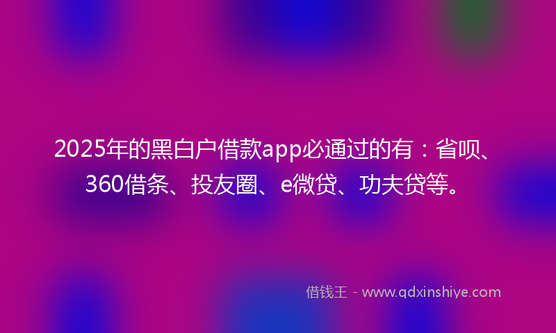 2025年的黑白户借款app必通过的有：省呗、360借条、投友圈、e微贷、功夫贷等。