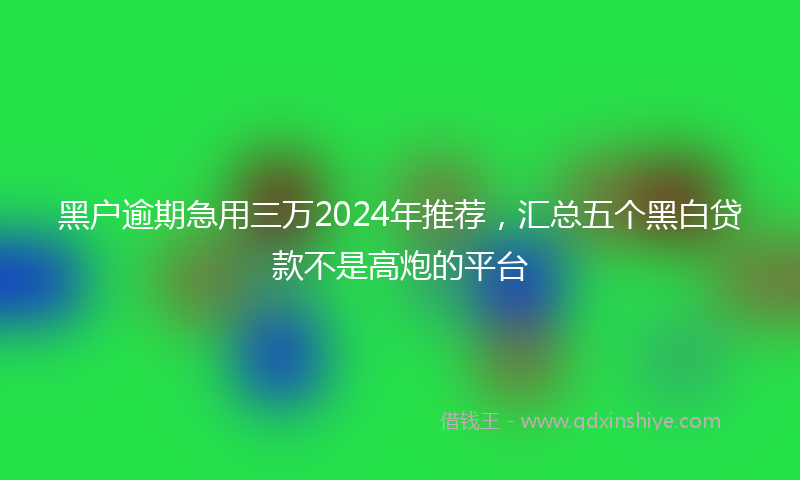 黑户逾期急用三万2024年推荐，汇总五个黑白贷款不是高炮的平台