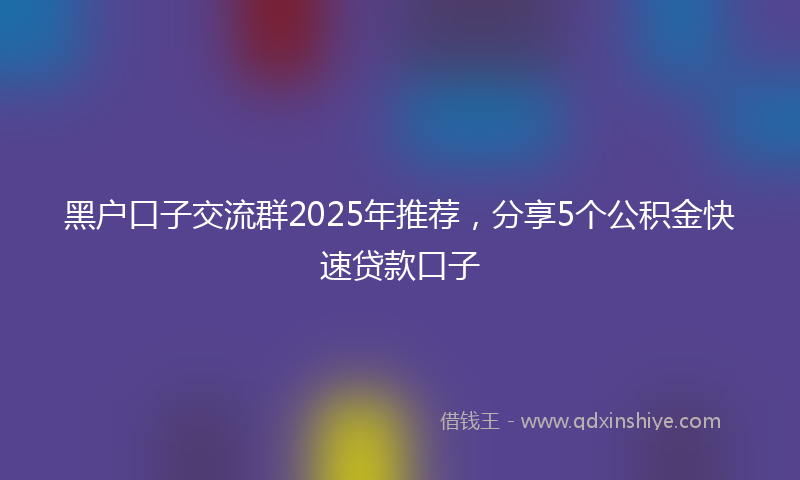 黑户口子交流群2025年推荐，分享5个公积金快速贷款口子