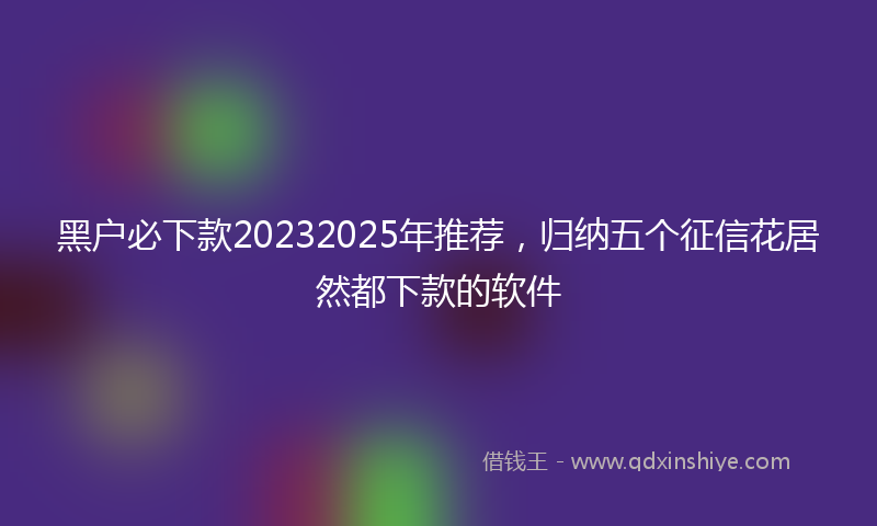 黑户必下款20232025年推荐，归纳五个征信花居然都下款的软件
