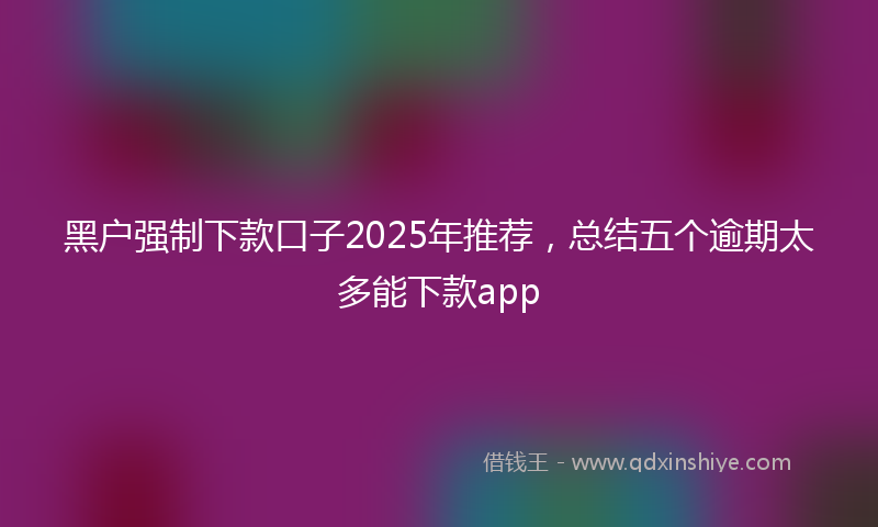 黑户强制下款口子2025年推荐，总结五个逾期太多能下款app