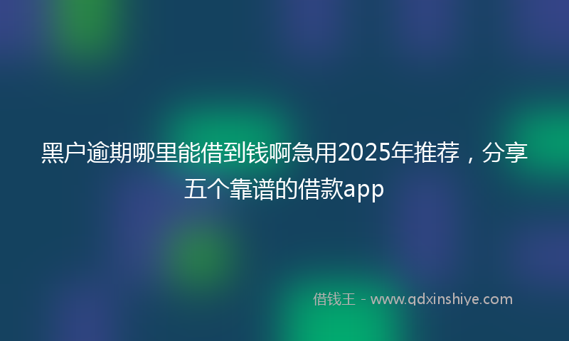 黑户逾期哪里能借到钱啊急用2025年推荐，分享五个靠谱的借款app