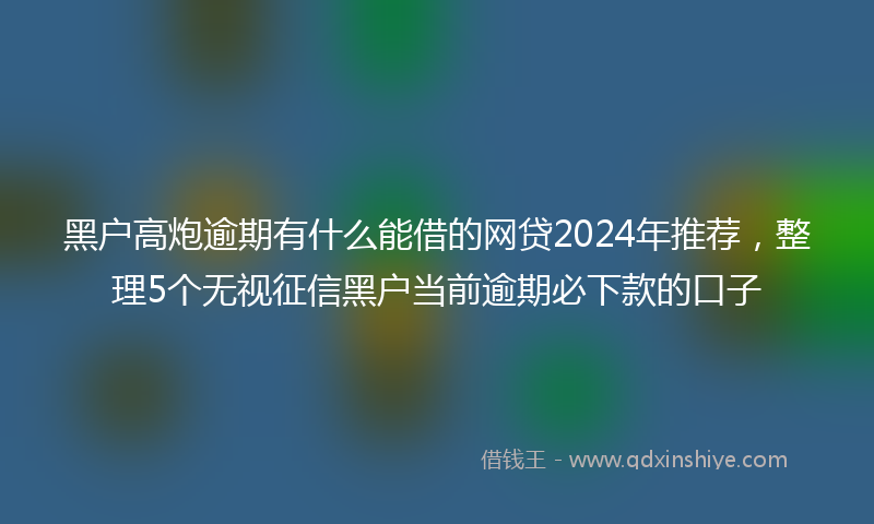 黑户高炮逾期有什么能借的网贷2024年推荐，整理5个无视征信黑户当前逾期必下款的口子