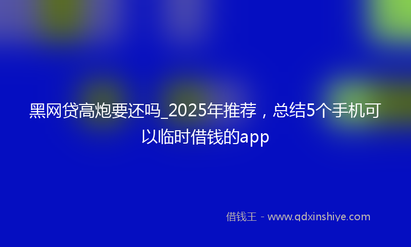 黑网贷高炮要还吗_2025年推荐，总结5个手机可以临时借钱的app