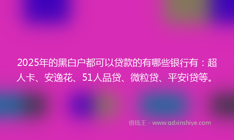 2025年的黑白户都可以贷款的有哪些银行有：超人卡、安逸花、51人品贷、微粒贷、平安i贷等。