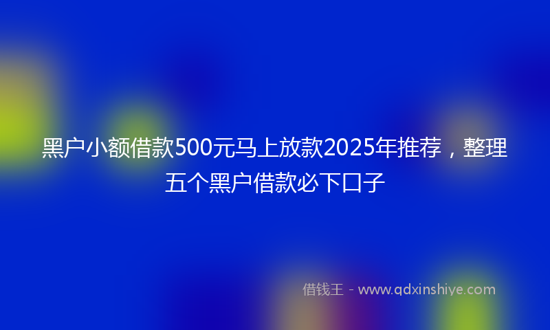 黑户小额借款500元马上放款2025年推荐，整理五个黑户借款必下口子