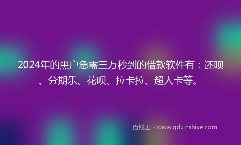 2024年的黑户急需三万秒到的借款软件有：还呗、分期乐、花呗、拉卡拉、超人卡等。