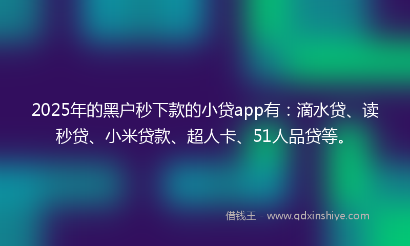 2025年的黑户秒下款的小贷app有：滴水贷、读秒贷、小米贷款、超人卡、51人品贷等。