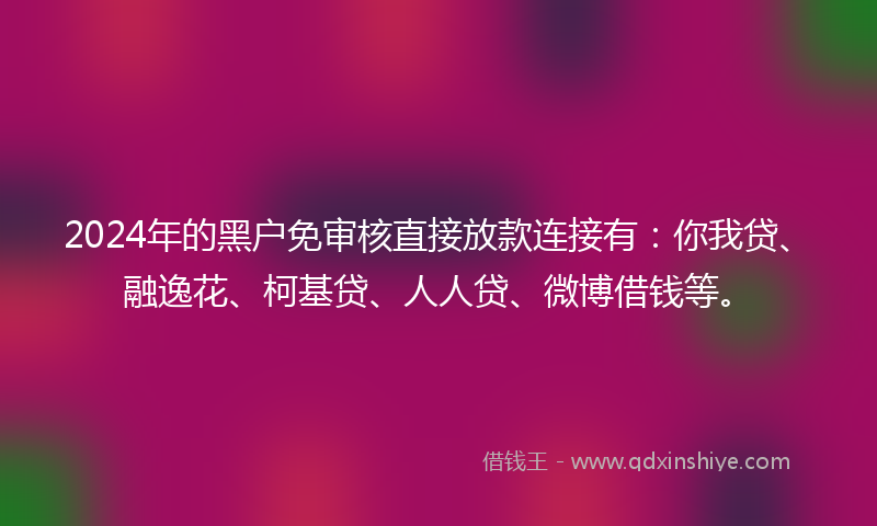 2024年的黑户免审核直接放款连接有：你我贷、融逸花、柯基贷、人人贷、微博借钱等。