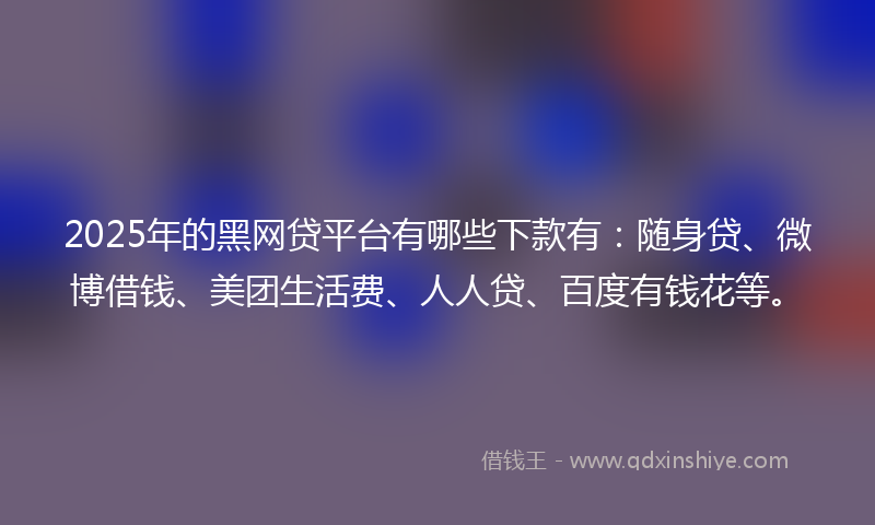 2025年的黑网贷平台有哪些下款有：随身贷、微博借钱、美团生活费、人人贷、百度有钱花等。