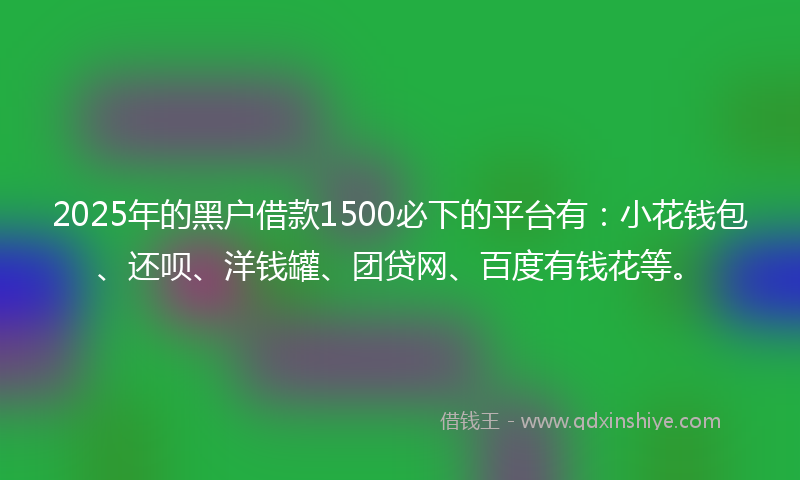 2025年的黑户借款1500必下的平台有：小花钱包、还呗、洋钱罐、团贷网、百度有钱花等。