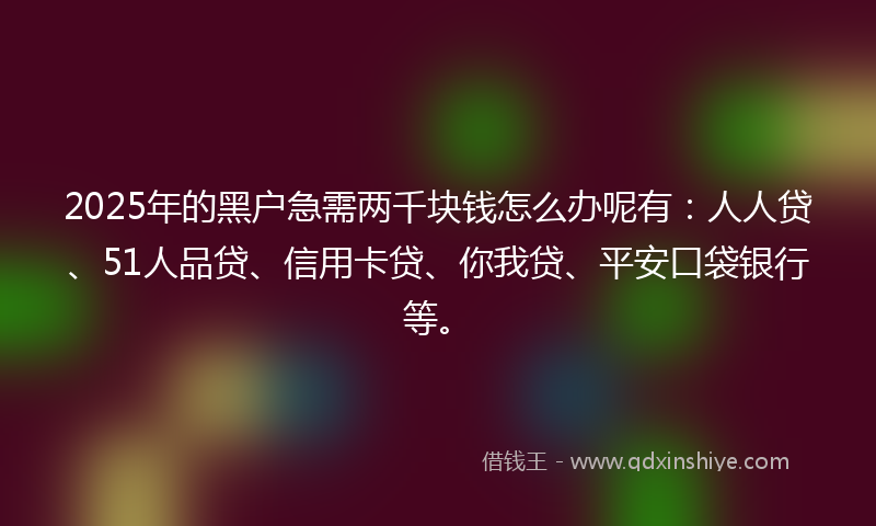 2025年的黑户急需两千块钱怎么办呢有：人人贷、51人品贷、信用卡贷、你我贷、平安口袋银行等。