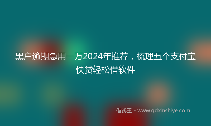 黑户逾期急用一万2024年推荐，梳理五个支付宝快贷轻松借软件