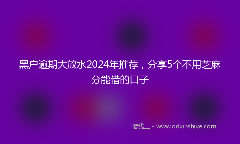 黑户逾期大放水2024年推荐，分享5个不用芝麻分能借的口子
