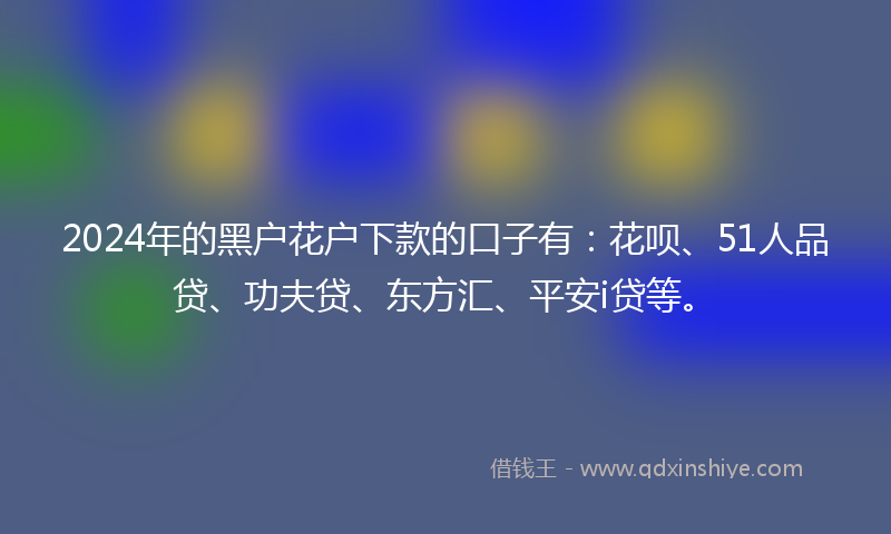 2024年的黑户花户下款的口子有：花呗、51人品贷、功夫贷、东方汇、平安i贷等。